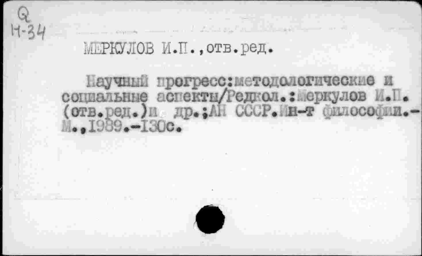 ﻿^РКУЛОВ И.П.»отв.ред.
ЕаучныВ прогресс: метод алогические и социальные асгекты/Редкол.:Меркулов И.П (отв.ред•)л др. ;к СССР.. и-т силосо.. л :..1989.-13ОС.